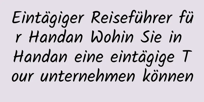 Eintägiger Reiseführer für Handan Wohin Sie in Handan eine eintägige Tour unternehmen können