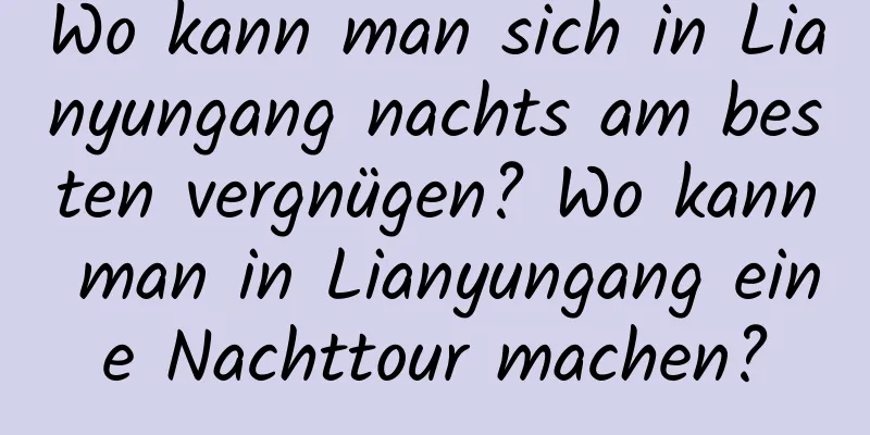 Wo kann man sich in Lianyungang nachts am besten vergnügen? Wo kann man in Lianyungang eine Nachttour machen?