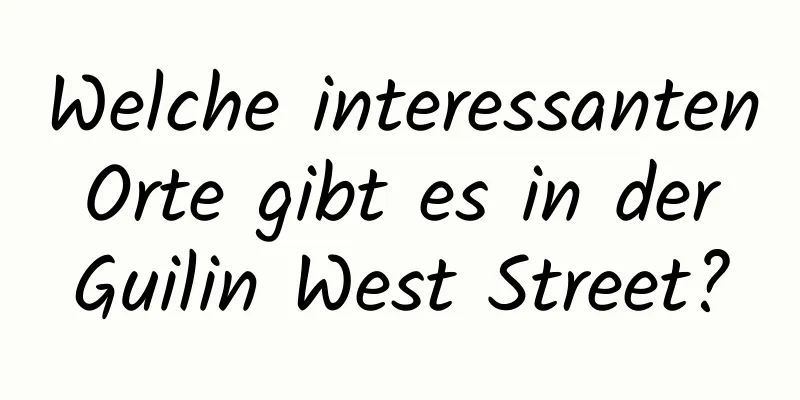 Welche interessanten Orte gibt es in der Guilin West Street?