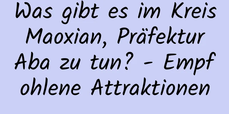 Was gibt es im Kreis Maoxian, Präfektur Aba zu tun? - Empfohlene Attraktionen