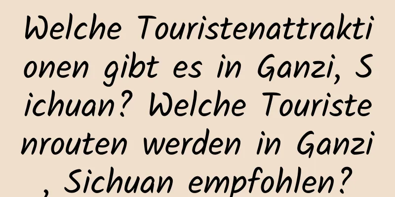 Welche Touristenattraktionen gibt es in Ganzi, Sichuan? Welche Touristenrouten werden in Ganzi, Sichuan empfohlen?