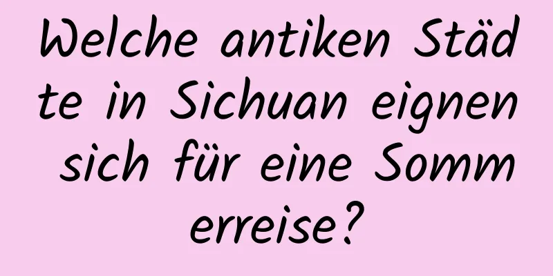 Welche antiken Städte in Sichuan eignen sich für eine Sommerreise?