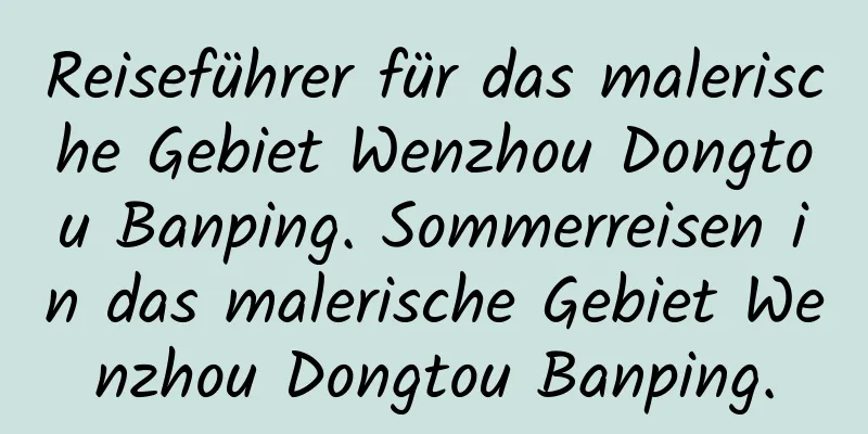 Reiseführer für das malerische Gebiet Wenzhou Dongtou Banping. Sommerreisen in das malerische Gebiet Wenzhou Dongtou Banping.