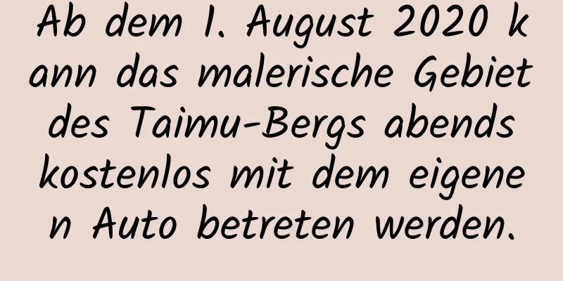 Ab dem 1. August 2020 kann das malerische Gebiet des Taimu-Bergs abends kostenlos mit dem eigenen Auto betreten werden.