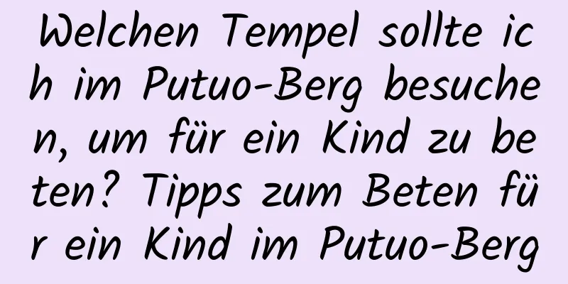 Welchen Tempel sollte ich im Putuo-Berg besuchen, um für ein Kind zu beten? Tipps zum Beten für ein Kind im Putuo-Berg