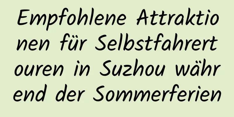 Empfohlene Attraktionen für Selbstfahrertouren in Suzhou während der Sommerferien