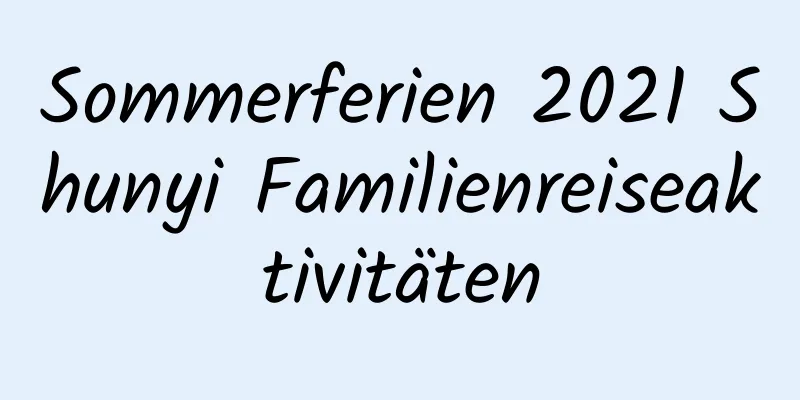 Sommerferien 2021 Shunyi Familienreiseaktivitäten