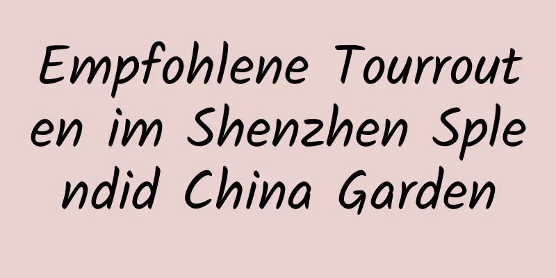 Empfohlene Tourrouten im Shenzhen Splendid China Garden