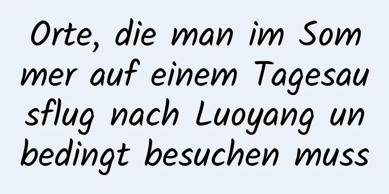 Orte, die man im Sommer auf einem Tagesausflug nach Luoyang unbedingt besuchen muss