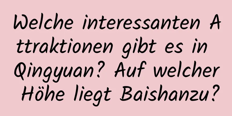 Welche interessanten Attraktionen gibt es in Qingyuan? Auf welcher Höhe liegt Baishanzu?