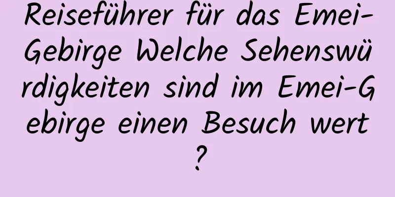 Reiseführer für das Emei-Gebirge Welche Sehenswürdigkeiten sind im Emei-Gebirge einen Besuch wert?