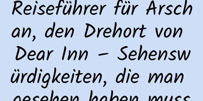 Reiseführer für Arschan, den Drehort von Dear Inn – Sehenswürdigkeiten, die man gesehen haben muss