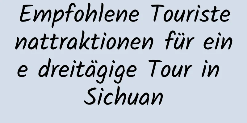 Empfohlene Touristenattraktionen für eine dreitägige Tour in Sichuan