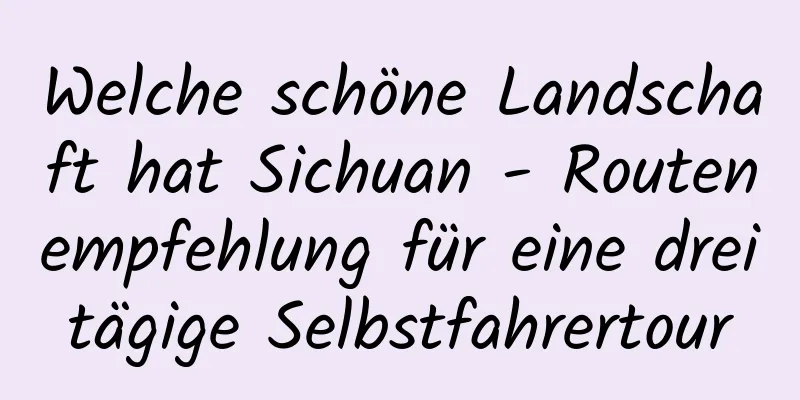 Welche schöne Landschaft hat Sichuan - Routenempfehlung für eine dreitägige Selbstfahrertour