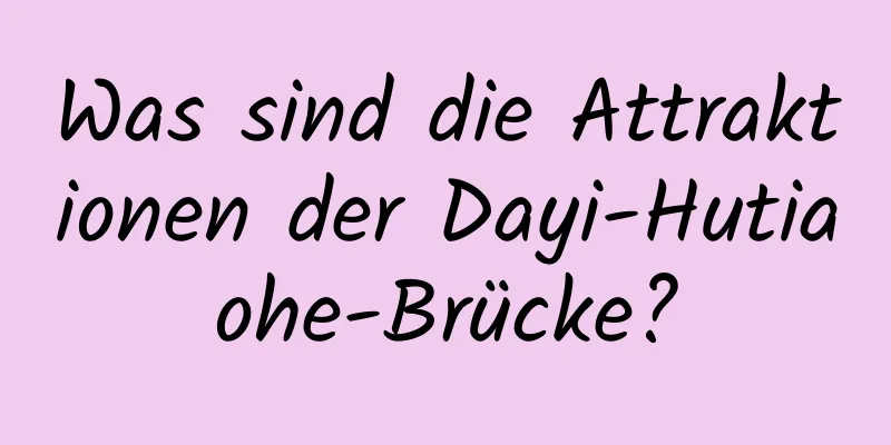 Was sind die Attraktionen der Dayi-Hutiaohe-Brücke?