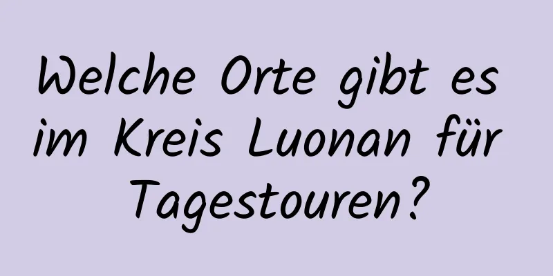 Welche Orte gibt es im Kreis Luonan für Tagestouren?