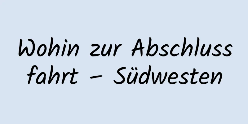 Wohin zur Abschlussfahrt – Südwesten