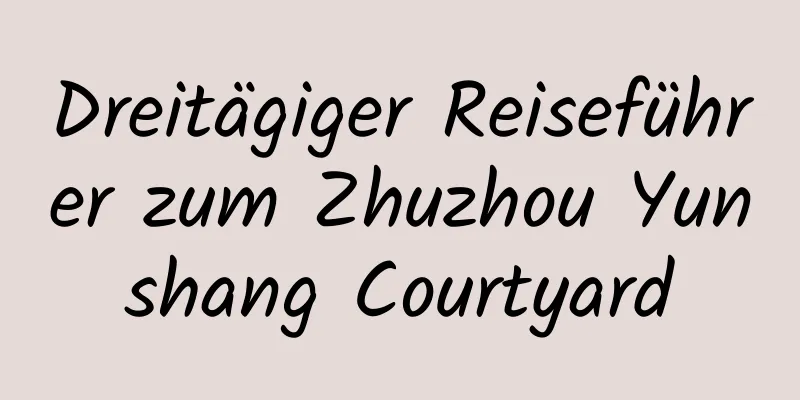 Dreitägiger Reiseführer zum Zhuzhou Yunshang Courtyard