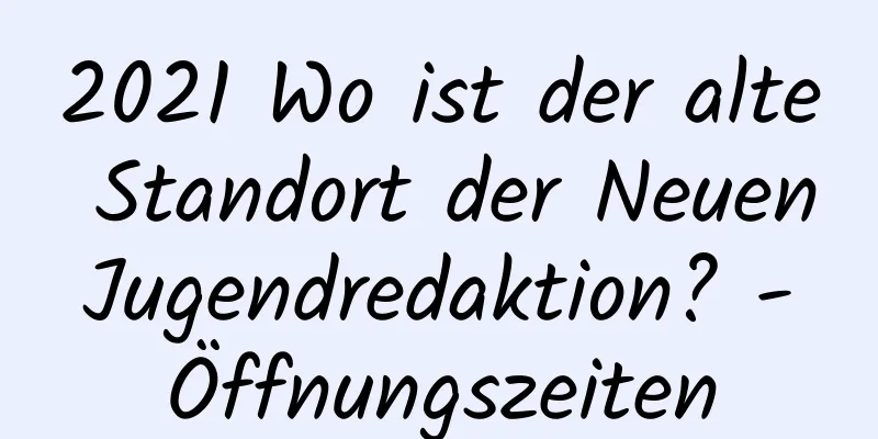 2021 Wo ist der alte Standort der Neuen Jugendredaktion? - Öffnungszeiten