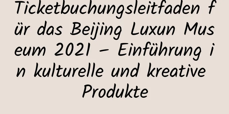 Ticketbuchungsleitfaden für das Beijing Luxun Museum 2021 – Einführung in kulturelle und kreative Produkte