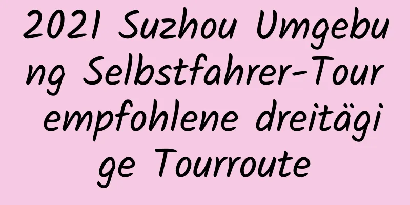 2021 Suzhou Umgebung Selbstfahrer-Tour empfohlene dreitägige Tourroute