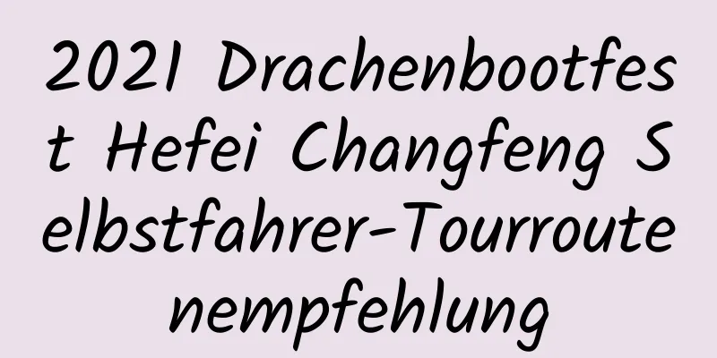 2021 Drachenbootfest Hefei Changfeng Selbstfahrer-Tourroutenempfehlung