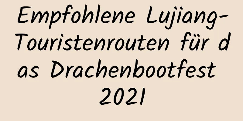 Empfohlene Lujiang-Touristenrouten für das Drachenbootfest 2021