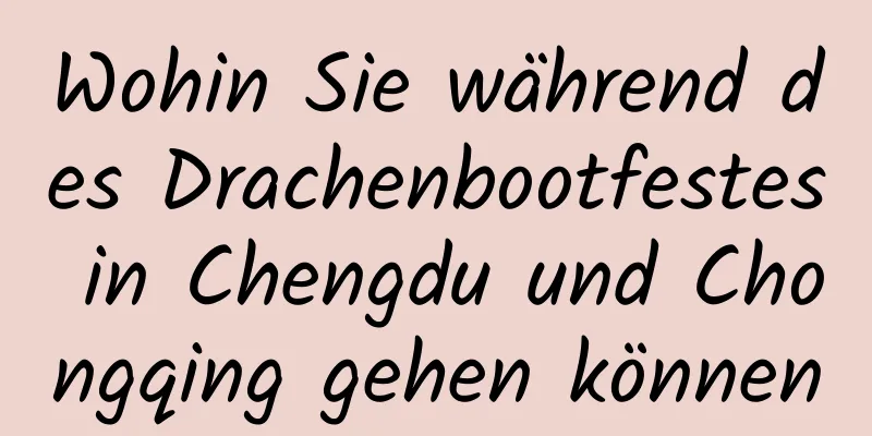 Wohin Sie während des Drachenbootfestes in Chengdu und Chongqing gehen können