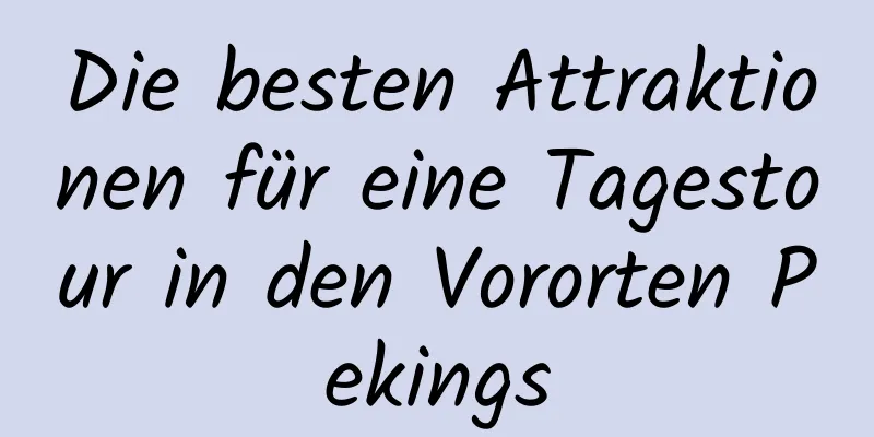 Die besten Attraktionen für eine Tagestour in den Vororten Pekings