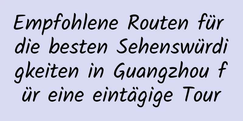 Empfohlene Routen für die besten Sehenswürdigkeiten in Guangzhou für eine eintägige Tour