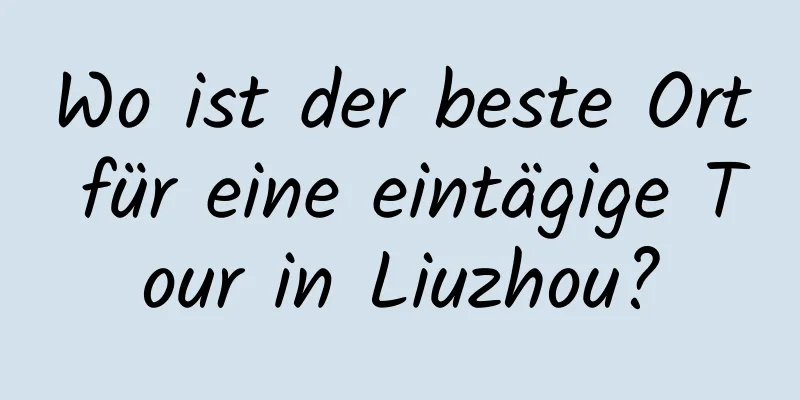 Wo ist der beste Ort für eine eintägige Tour in Liuzhou?