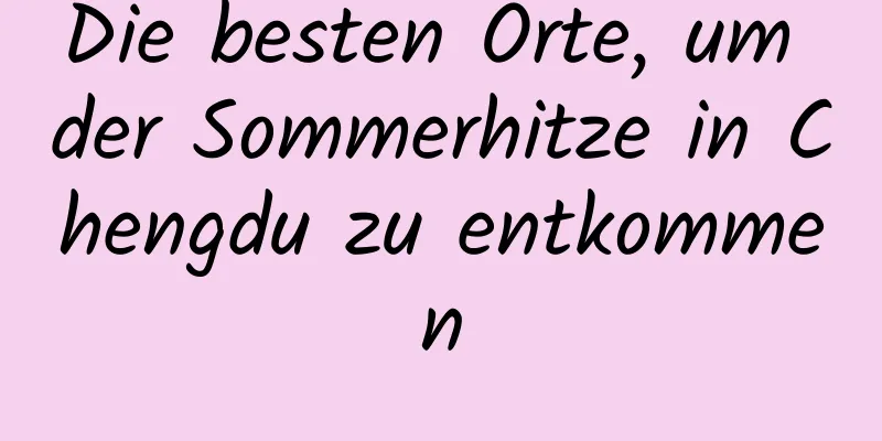 Die besten Orte, um der Sommerhitze in Chengdu zu entkommen