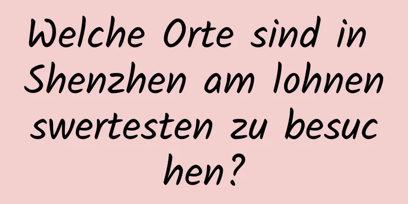 Welche Orte sind in Shenzhen am lohnenswertesten zu besuchen?