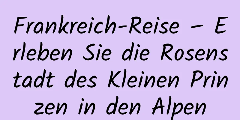 Frankreich-Reise – Erleben Sie die Rosenstadt des Kleinen Prinzen in den Alpen