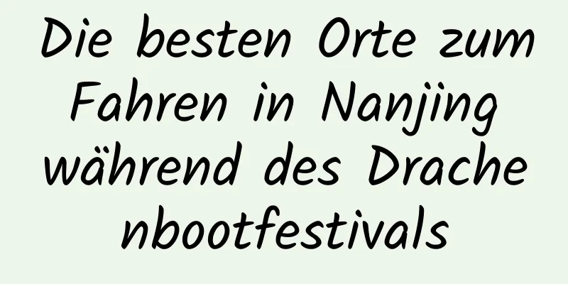 Die besten Orte zum Fahren in Nanjing während des Drachenbootfestivals