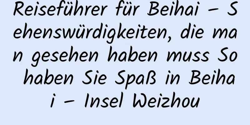 Reiseführer für Beihai – Sehenswürdigkeiten, die man gesehen haben muss So haben Sie Spaß in Beihai – Insel Weizhou