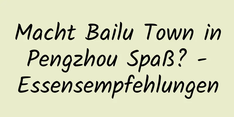 Macht Bailu Town in Pengzhou Spaß? - Essensempfehlungen