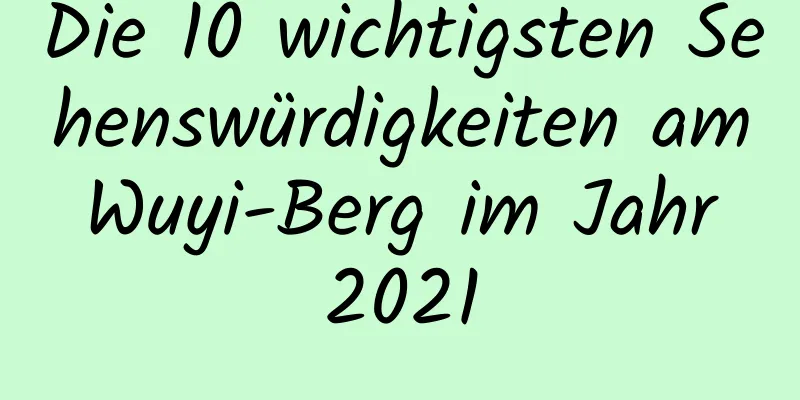 Die 10 wichtigsten Sehenswürdigkeiten am Wuyi-Berg im Jahr 2021