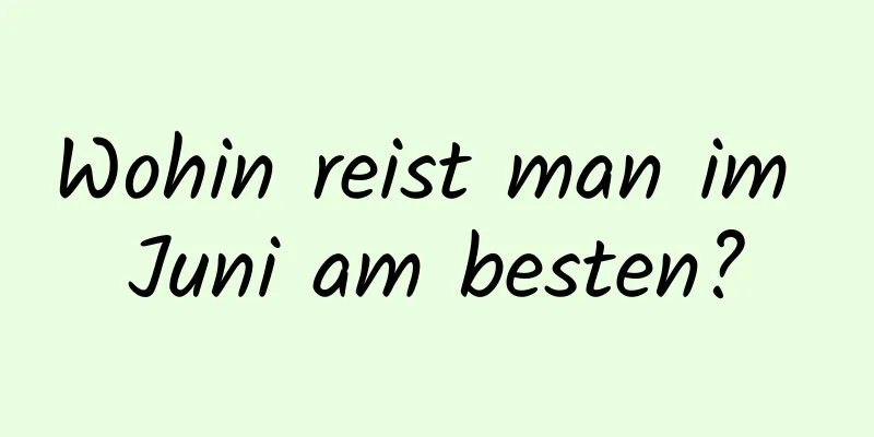 Wohin reist man im Juni am besten?