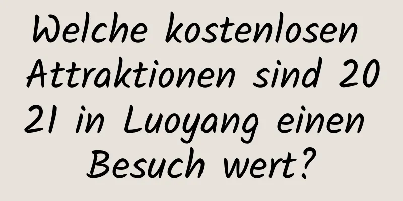 Welche kostenlosen Attraktionen sind 2021 in Luoyang einen Besuch wert?