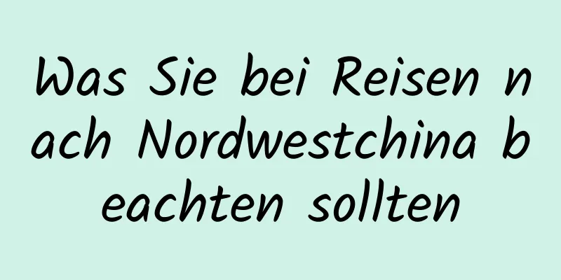 Was Sie bei Reisen nach Nordwestchina beachten sollten