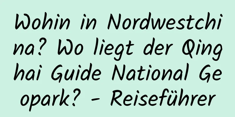 Wohin in Nordwestchina? Wo liegt der Qinghai Guide National Geopark? - Reiseführer