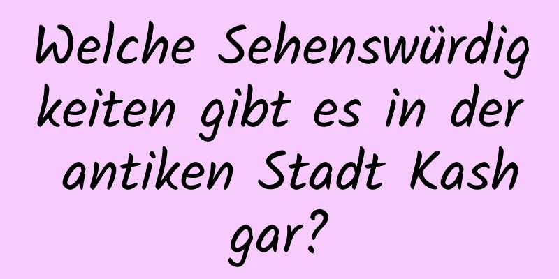 Welche Sehenswürdigkeiten gibt es in der antiken Stadt Kashgar?