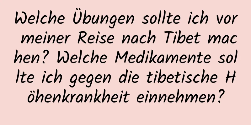 Welche Übungen sollte ich vor meiner Reise nach Tibet machen? Welche Medikamente sollte ich gegen die tibetische Höhenkrankheit einnehmen?