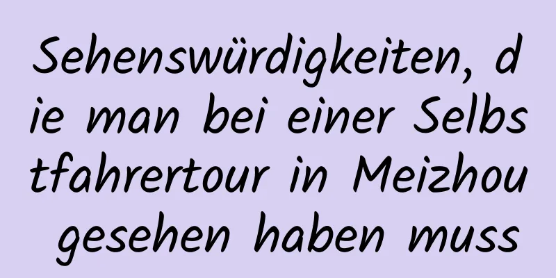 Sehenswürdigkeiten, die man bei einer Selbstfahrertour in Meizhou gesehen haben muss