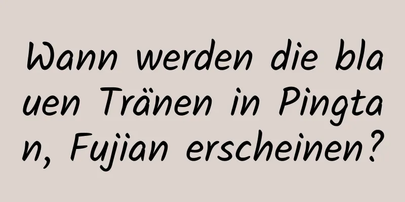 Wann werden die blauen Tränen in Pingtan, Fujian erscheinen?