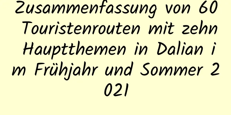 Zusammenfassung von 60 Touristenrouten mit zehn Hauptthemen in Dalian im Frühjahr und Sommer 2021