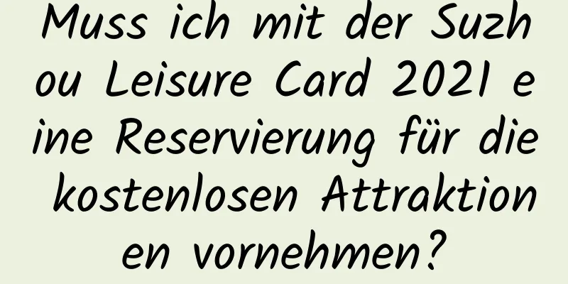 Muss ich mit der Suzhou Leisure Card 2021 eine Reservierung für die kostenlosen Attraktionen vornehmen?