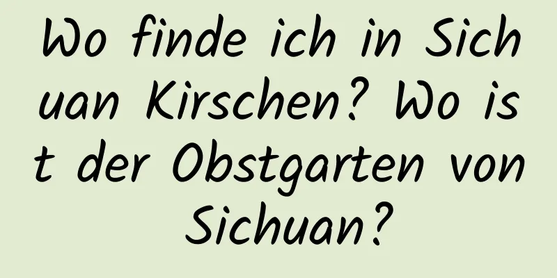 Wo finde ich in Sichuan Kirschen? Wo ist der Obstgarten von Sichuan?