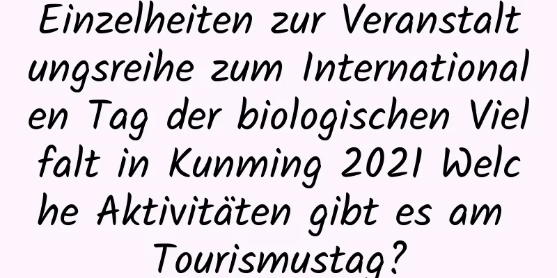 Einzelheiten zur Veranstaltungsreihe zum Internationalen Tag der biologischen Vielfalt in Kunming 2021 Welche Aktivitäten gibt es am Tourismustag?